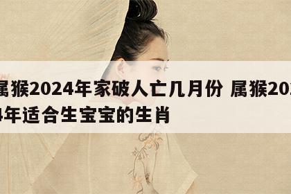 属猴2024年家破人亡几月份 属猴2024年适合生宝宝的生肖
