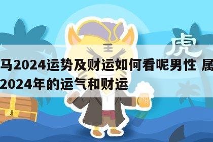 属马2024运势及财运如何看呢男性 属马人2024年的运气和财运