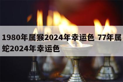 1980年属猴2024年幸运色 77年属蛇2024年幸运色