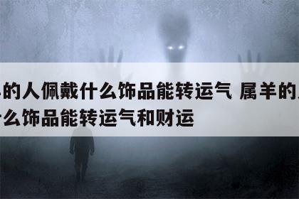 属羊的人佩戴什么饰品能转运气 属羊的人佩戴什么饰品能转运气和财运