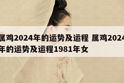 属鸡2024年的运势及运程 属鸡2024年的运势及运程1981年女