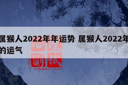 属猴人2022年年运势 属猴人2022年的运气