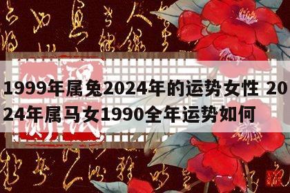 1999年属兔2024年的运势女性 2024年属马女1990全年运势如何