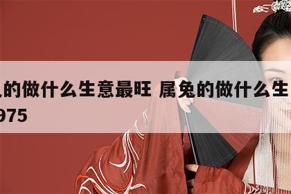 属兔的做什么生意最旺 属兔的做什么生意最旺1975