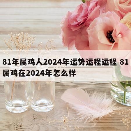 81年属鸡人2024年运势运程运程 81属鸡在2024年怎么样