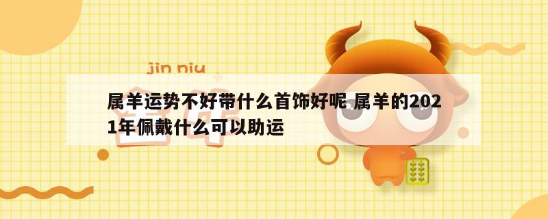 属羊运势不好带什么首饰好呢 属羊的2021年佩戴什么可以助运