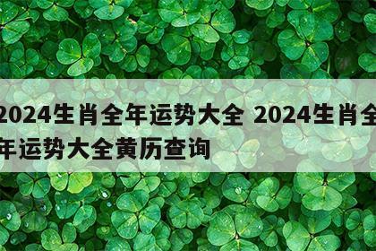 2024生肖全年运势大全 2024生肖全年运势大全黄历查询