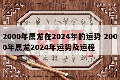 2000年属龙在2024年的运势 2000年属龙2024年运势及运程