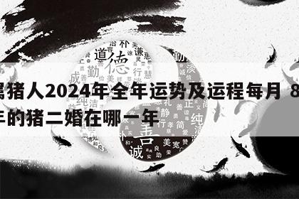 属猪人2024年全年运势及运程每月 83年的猪二婚在哪一年