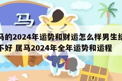 属马的2024年运势和财运怎么样男生结婚好不好 属马2024年全年运势和运程