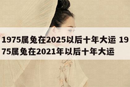 1975属兔在2025以后十年大运 1975属兔在2021年以后十年大运