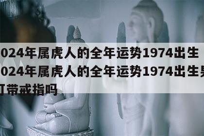 2024年属虎人的全年运势1974出生 2024年属虎人的全年运势1974出生男可带戒指吗