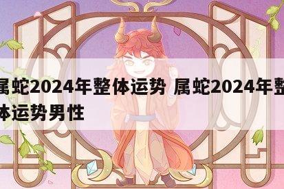属蛇2024年整体运势 属蛇2024年整体运势男性