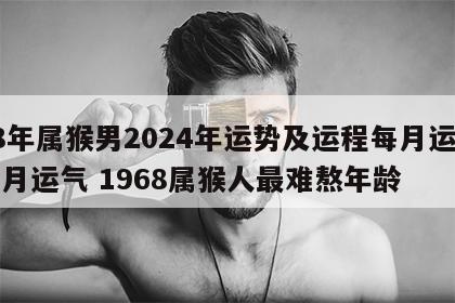 68年属猴男2024年运势及运程每月运程五月运气 1968属猴人最难熬年龄