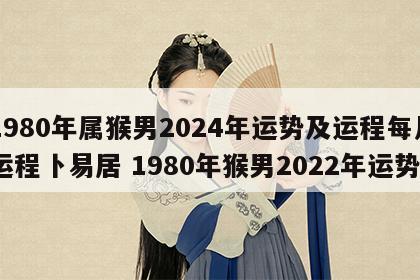 1980年属猴男2024年运势及运程每月运程卜易居 1980年猴男2022年运势