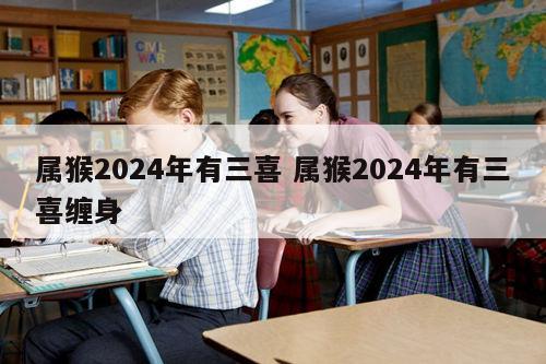 属猴2024年有三喜 属猴2024年有三喜缠身