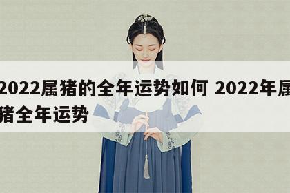 2022属猪的全年运势如何 2022年属猪全年运势