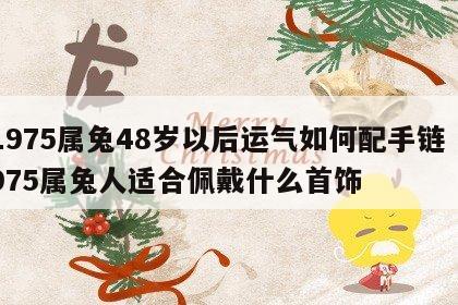 1975属兔48岁以后运气如何配手链 1975属兔人适合佩戴什么首饰