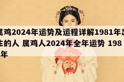 属鸡2024年运势及运程详解1981年出生的人 属鸡人2024年全年运势 1981年