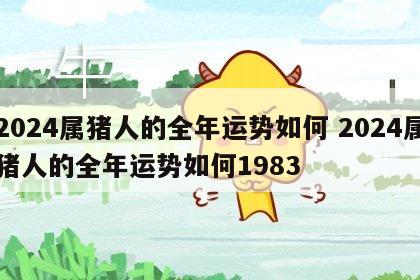 2024属猪人的全年运势如何 2024属猪人的全年运势如何1983