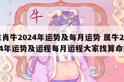 生肖牛2024年运势及每月运势 属牛2024年运势及运程每月运程大家找算命网