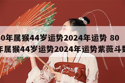 80年属猴44岁运势2024年运势 80年属猴44岁运势2024年运势紫薇斗数