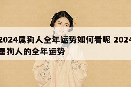 2024属狗人全年运势如何看呢 2024属狗人的全年运势