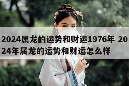 2024属龙的运势和财运1976年 2024年属龙的运势和财运怎么样