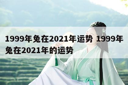 1999年兔在2021年运势 1999年兔在2021年的运势