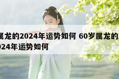 属龙的2024年运势如何 60岁属龙的2024年运势如何