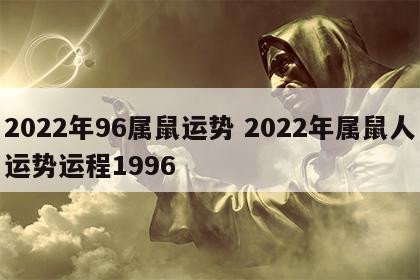2022年96属鼠运势 2022年属鼠人运势运程1996