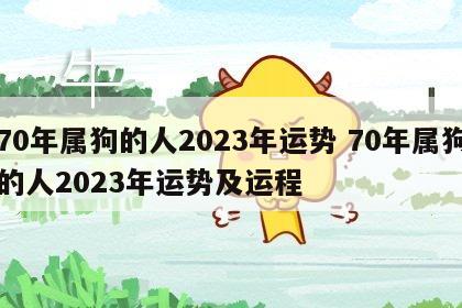 70年属狗的人2023年运势 70年属狗的人2023年运势及运程