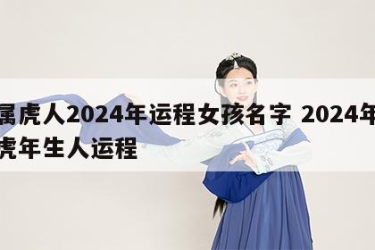 属虎人2024年运程女孩名字 2024年虎年生人运程