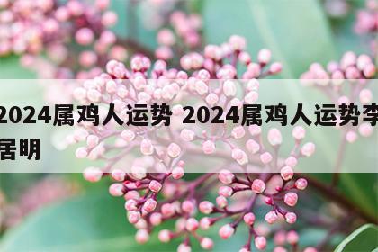 2024属鸡人运势 2024属鸡人运势李居明