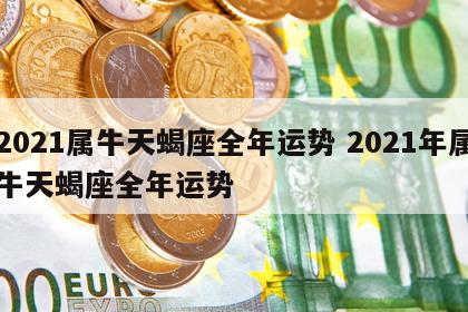 2021属牛天蝎座全年运势 2021年属牛天蝎座全年运势