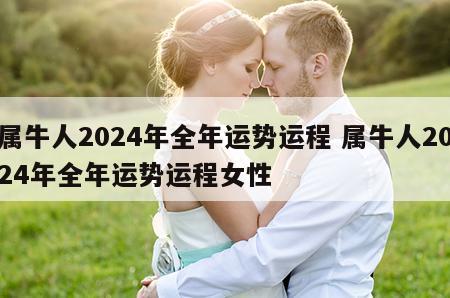 属牛人2024年全年运势运程 属牛人2024年全年运势运程女性