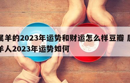属羊的2023年运势和财运怎么样豆瓣 属羊人2023年运势如何