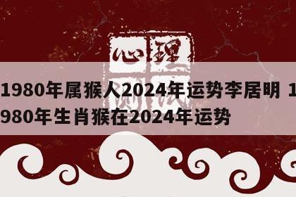 1980年属猴人2024年运势李居明 1980年生肖猴在2024年运势