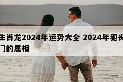 生肖龙2024年运势大全 2024年犯丧门的属相
