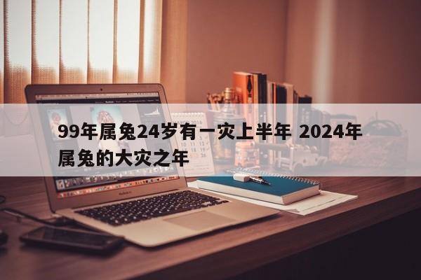 99年属兔24岁有一灾上半年 2024年属兔的大灾之年