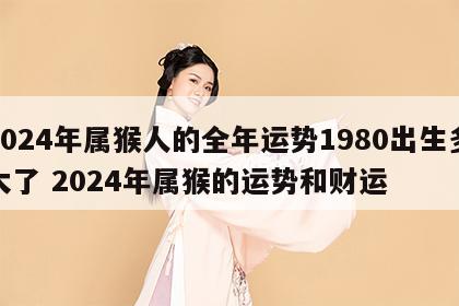 2024年属猴人的全年运势1980出生多大了 2024年属猴的运势和财运