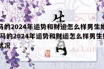 属马的2024年运势和财运怎么样男生婚姻 属马的2024年运势和财运怎么样男生婚姻状况