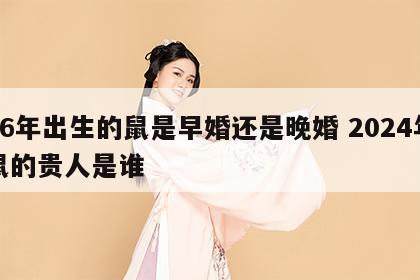 96年出生的鼠是早婚还是晚婚 2024年鼠的贵人是谁