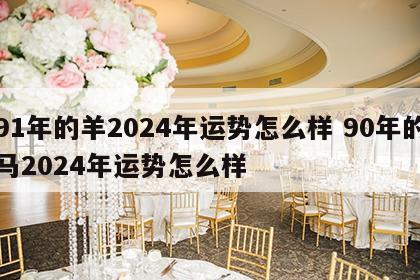 91年的羊2024年运势怎么样 90年的马2024年运势怎么样