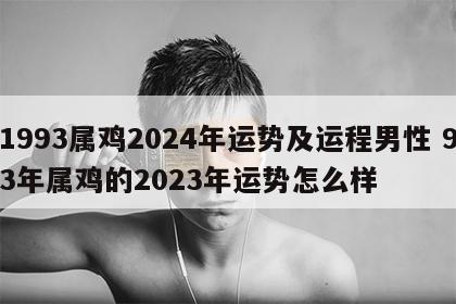 1993属鸡2024年运势及运程男性 93年属鸡的2023年运势怎么样