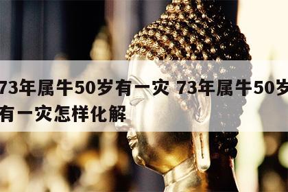 73年属牛50岁有一灾 73年属牛50岁有一灾怎样化解