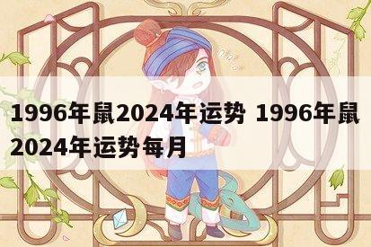 1996年鼠2024年运势 1996年鼠2024年运势每月