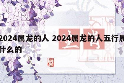 2024属龙的人 2024属龙的人五行属什么的