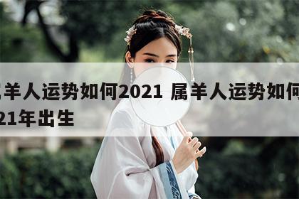 属羊人运势如何2021 属羊人运势如何2021年出生