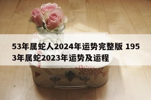 53年属蛇人2024年运势完整版 1953年属蛇2023年运势及运程